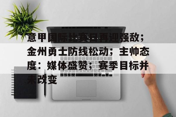 包含意甲国际比赛日再迎强敌；金州勇士防线松动；主帅态度：媒体盛赞；赛季目标并未改变的词条-爱游戏app