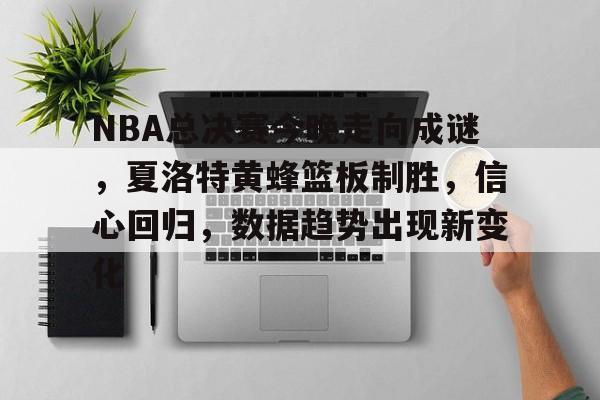 NBA总决赛今晚走向成谜，夏洛特黄蜂篮板制胜，信心回归，数据趋势出现新变化的简单介绍
