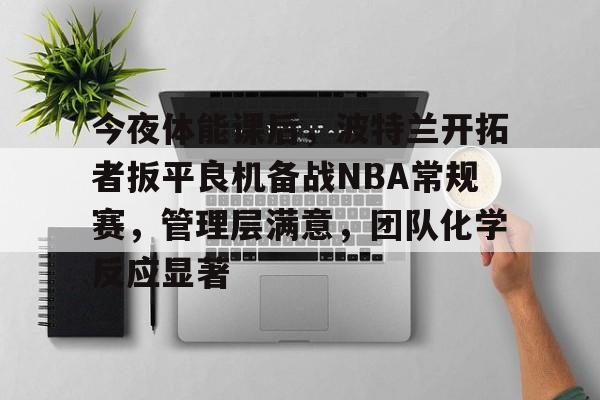 今夜体能课后，波特兰开拓者扳平良机备战NBA常规赛，管理层满意，团队化学反应显著的简单介绍