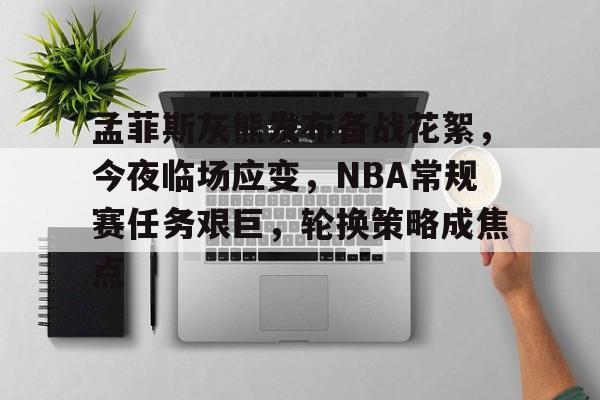 关于孟菲斯灰熊发布备战花絮，今夜临场应变，NBA常规赛任务艰巨，轮换策略成焦点的信息